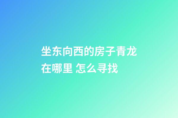 坐东向西的房子青龙在哪里 怎么寻找